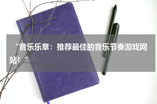  “音乐乐章：推荐最佳的音乐节奏游戏网站！”