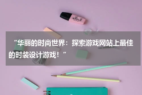  “华丽的时尚世界：探索游戏网站上最佳的时装设计游戏！”