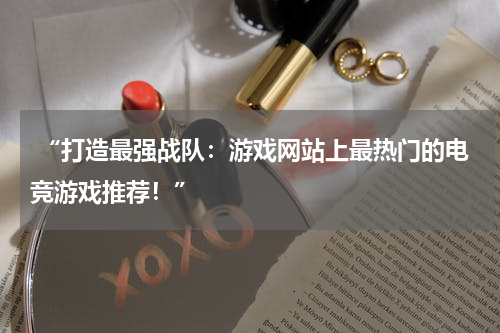  “打造最强战队：游戏网站上最热门的电竞游戏推荐！”