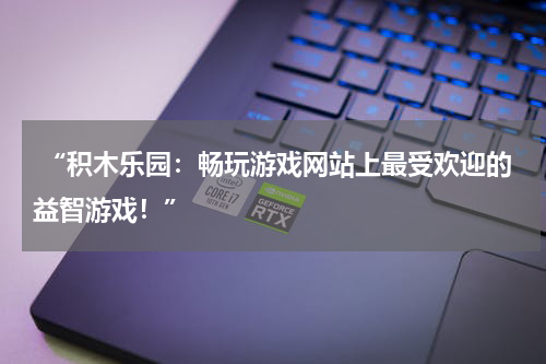  “积木乐园：畅玩游戏网站上最受欢迎的益智游戏！”