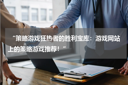  “策略游戏狂热者的胜利宝库：游戏网站上的策略游戏推荐！”