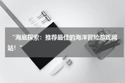  “海底探索：推荐最佳的海洋冒险游戏网站！”