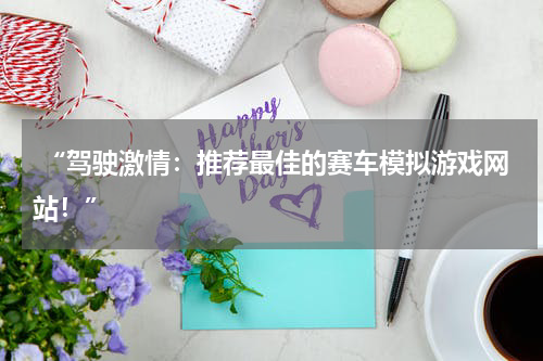  “驾驶激情：推荐最佳的赛车模拟游戏网站！”