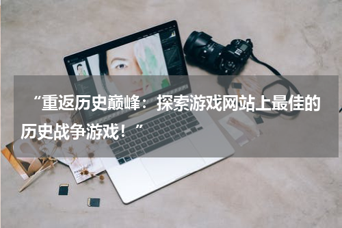  “重返历史巅峰：探索游戏网站上最佳的历史战争游戏！”