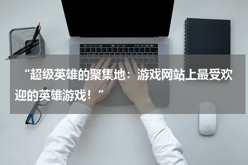  “超级英雄的聚集地：游戏网站上最受欢迎的英雄游戏！”