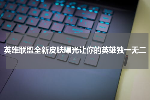 英雄联盟全新皮肤曝光让你的英雄独一无二