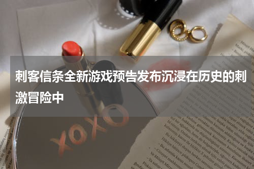 刺客信条全新游戏预告发布沉浸在历史的刺激冒险中