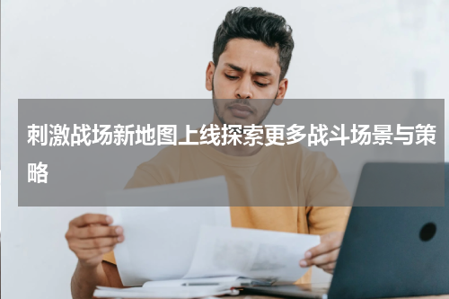 刺激战场新地图上线探索更多战斗场景与策略