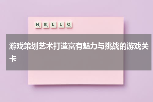 游戏策划艺术打造富有魅力与挑战的游戏关卡