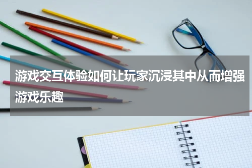 游戏交互体验如何让玩家沉浸其中从而增强游戏乐趣