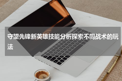 守望先锋新英雄技能分析探索不同战术的玩法