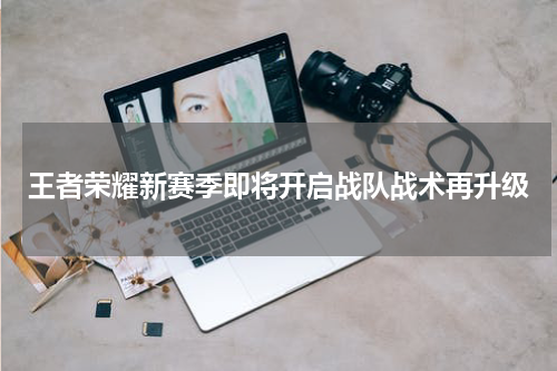 王者荣耀新赛季即将开启战队战术再升级