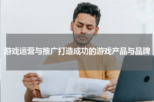 游戏运营与推广打造成功的游戏产品与品牌