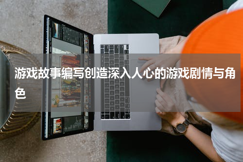 游戏故事编写创造深入人心的游戏剧情与角色