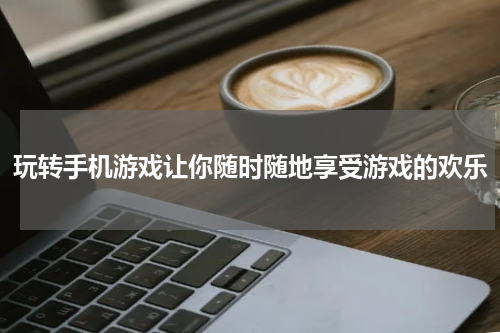 玩转手机游戏让你随时随地享受游戏的欢乐