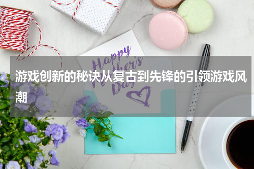 游戏创新的秘诀从复古到先锋的引领游戏风潮