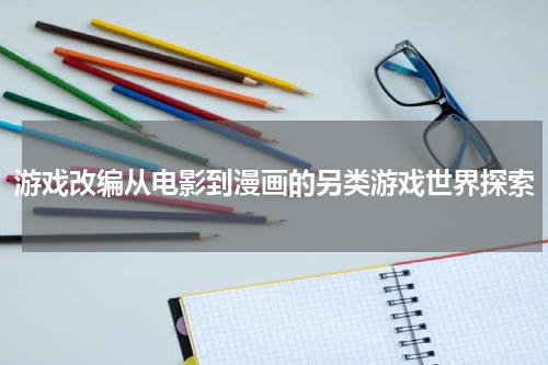 游戏改编从电影到漫画的另类游戏世界探索
