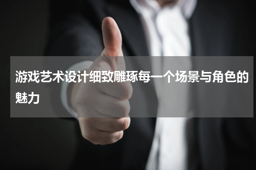 游戏艺术设计细致雕琢每一个场景与角色的魅力