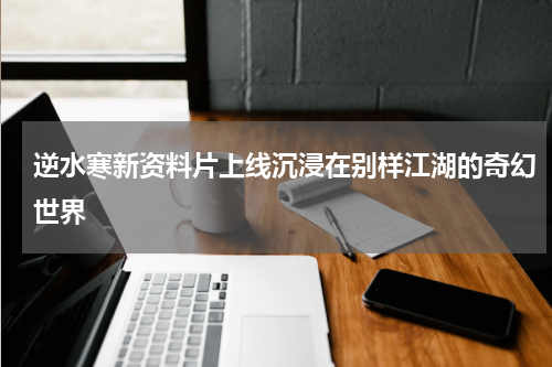 逆水寒新资料片上线沉浸在别样江湖的奇幻世界