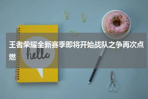 王者荣耀全新赛季即将开始战队之争再次点燃