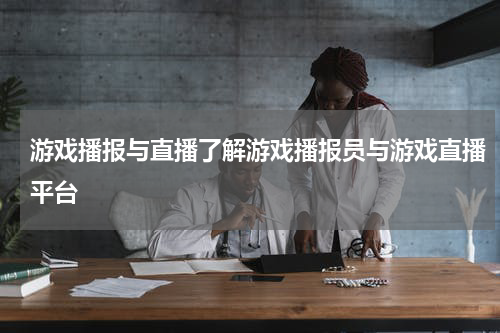 游戏播报与直播了解游戏播报员与游戏直播平台