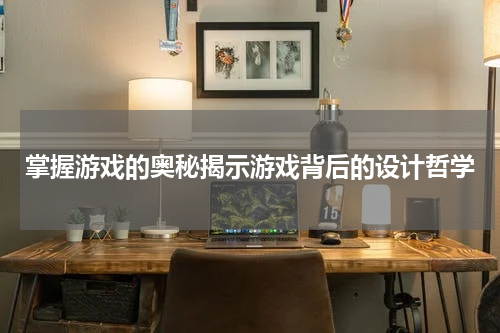 掌握游戏的奥秘揭示游戏背后的设计哲学