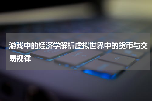 游戏中的经济学解析虚拟世界中的货币与交易规律