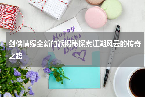 剑侠情缘全新门派揭秘探索江湖风云的传奇之路