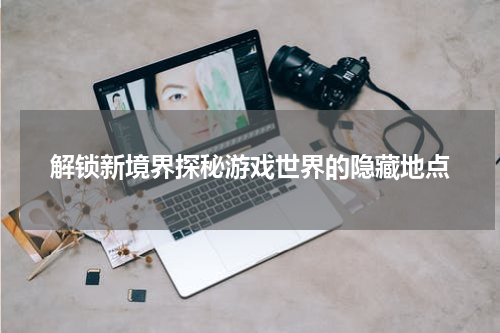 解锁新境界探秘游戏世界的隐藏地点