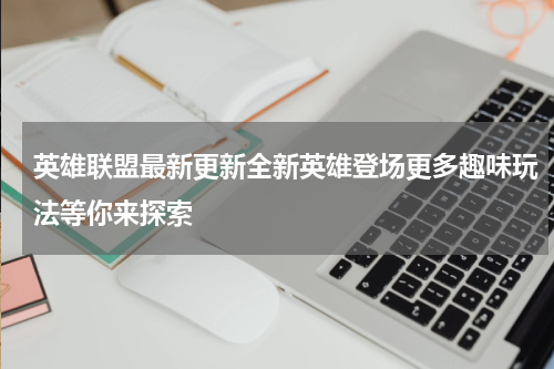 英雄联盟最新更新全新英雄登场更多趣味玩法等你来探索