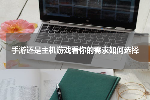 手游还是主机游戏看你的需求如何选择