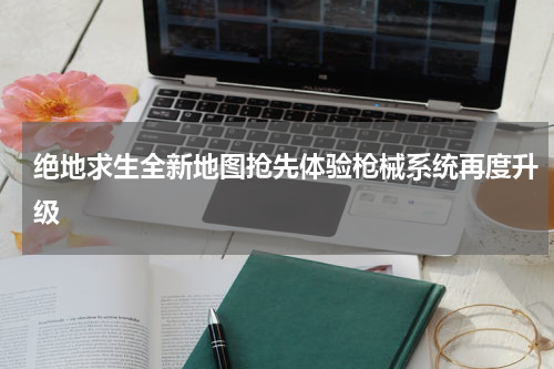 绝地求生全新地图抢先体验枪械系统再度升级