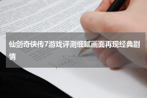 仙剑奇侠传7游戏评测细腻画面再现经典剧情