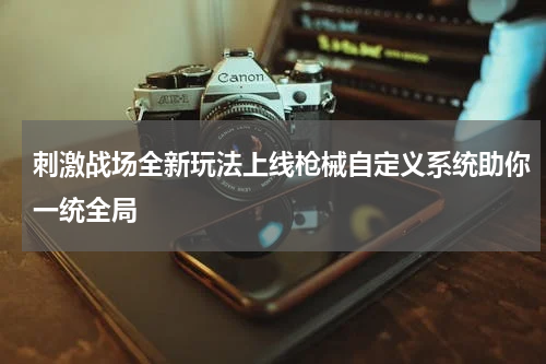 刺激战场全新玩法上线枪械自定义系统助你一统全局