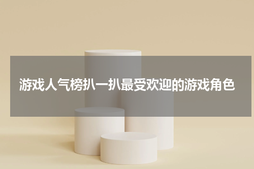 游戏人气榜扒一扒最受欢迎的游戏角色