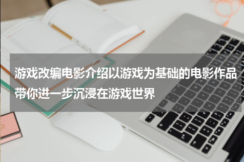 游戏改编电影介绍以游戏为基础的电影作品带你进一步沉浸在游戏世界