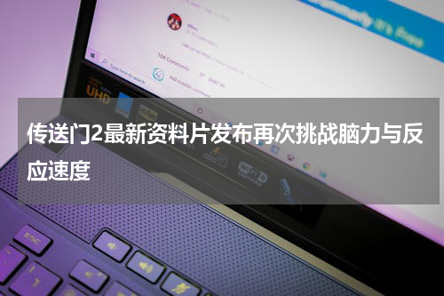传送门2最新资料片发布再次挑战脑力与反应速度