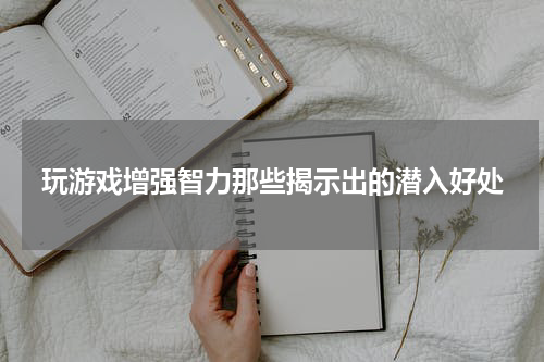 玩游戏增强智力那些揭示出的潜入好处