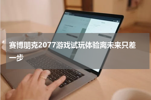 赛博朋克2077游戏试玩体验离未来只差一步