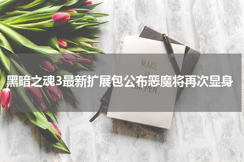 黑暗之魂3最新扩展包公布恶魔将再次显身