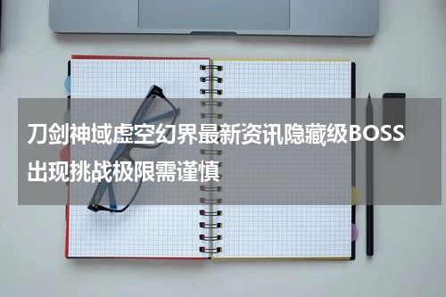 刀剑神域虚空幻界最新资讯隐藏级BOSS出现挑战极限需谨慎