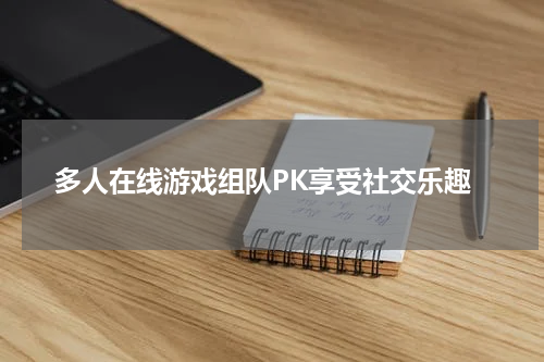 多人在线游戏组队PK享受社交乐趣