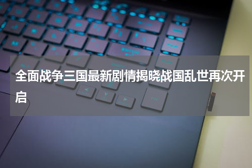 全面战争三国最新剧情揭晓战国乱世再次开启