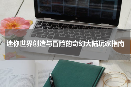 迷你世界创造与冒险的奇幻大陆玩家指南