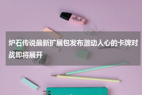 炉石传说最新扩展包发布激动人心的卡牌对战即将展开