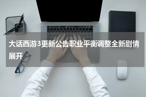 大话西游3更新公告职业平衡调整全新剧情展开