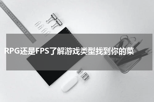 RPG还是FPS了解游戏类型找到你的菜