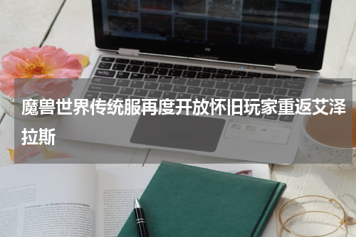 魔兽世界传统服再度开放怀旧玩家重返艾泽拉斯