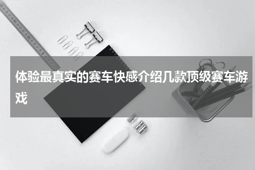体验最真实的赛车快感介绍几款顶级赛车游戏