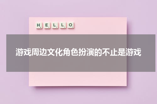 游戏周边文化角色扮演的不止是游戏
